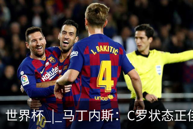 世界杯 | 马丁内斯：C罗状态正佳
