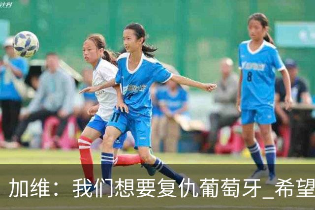 加维：我们想要复仇葡萄牙 希望新赛季和阿尔瓦雷斯当队友