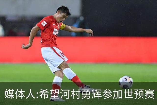 媒体人:希望河村勇辉参加世预赛 中国男篮必定戳破日本这个纸老虎