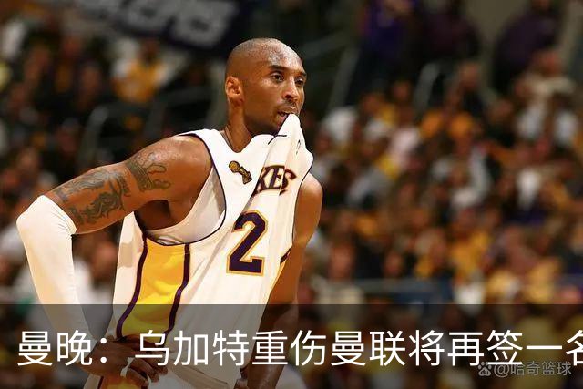 曼晚：乌加特重伤曼联将再签一名中场，可能买有英超经验的老将