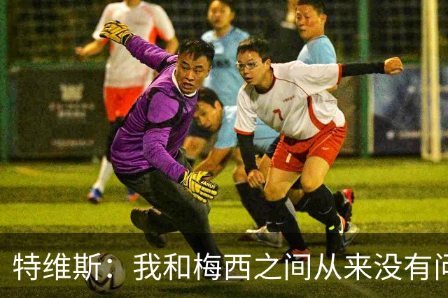特维斯：我和梅西之间从来没有问题，他似乎总有写不完的新篇章