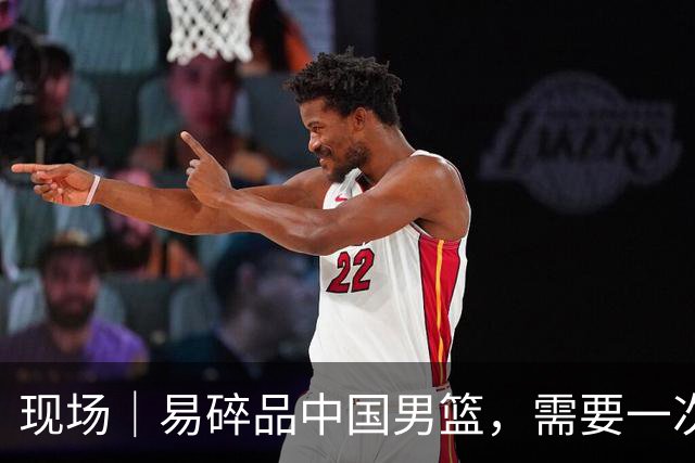 现场｜易碎品中国男篮，需要一次破而后立