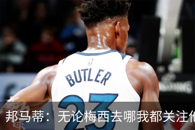 邦马蒂：无论梅西去哪我都关注他 亚马尔一上场西班牙就不一样了