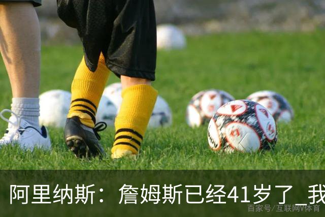阿里纳斯：詹姆斯已经41岁了 我们应该感谢他为NBA所做的一切