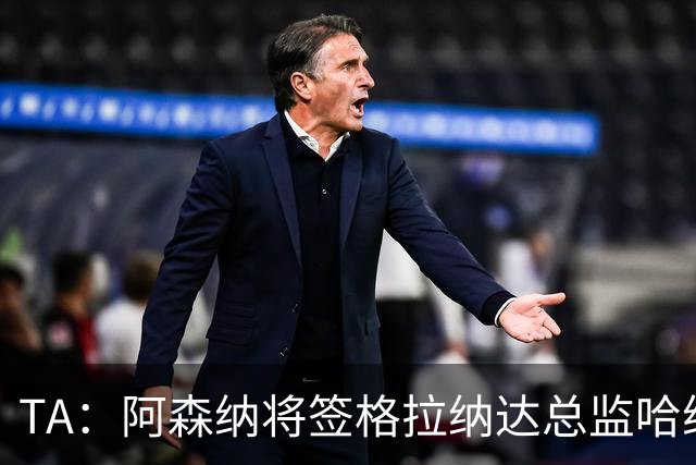 TA：阿森纳将签格拉纳达总监哈维尔·阿隆索，他曾与贝尔塔共事